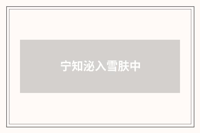 宁知泌入雪肤中