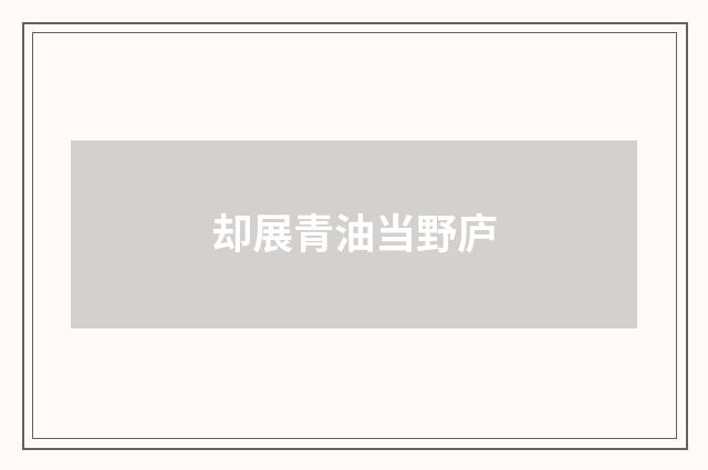 却展青油当野庐