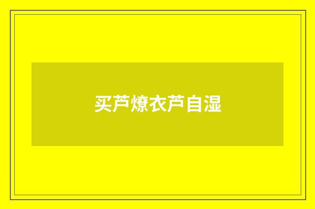 买芦燎衣芦自湿
