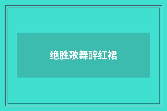 绝胜歌舞醉红裙