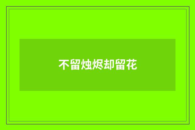 不留烛烬却留花