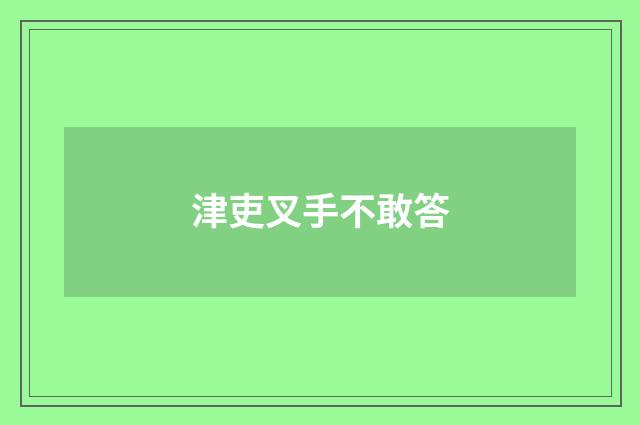 津吏叉手不敢答