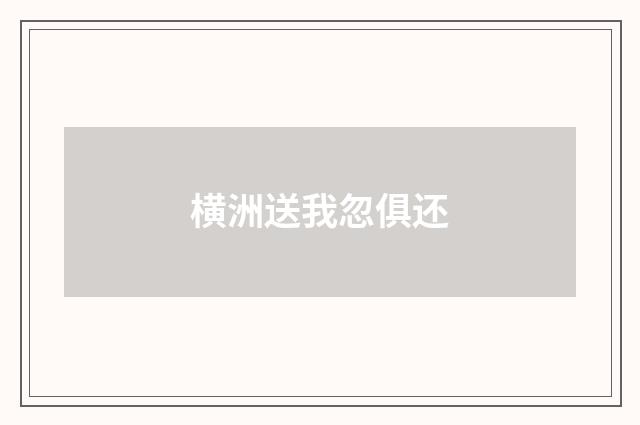 横洲送我忽俱还