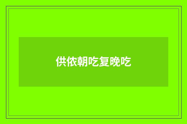 供侬朝吃复晚吃