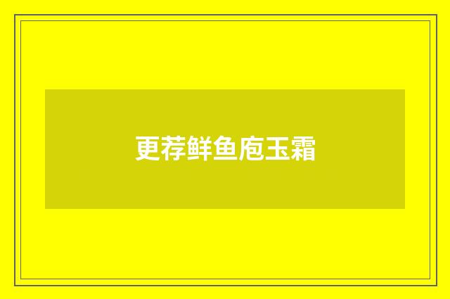 更荐鲜鱼庖玉霜