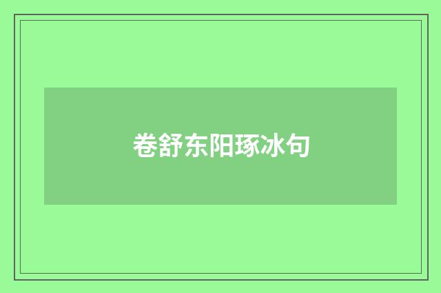 卷舒东阳琢冰句