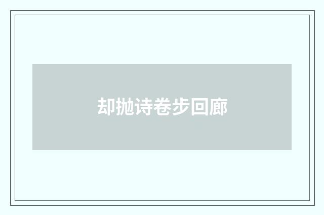 却抛诗卷步回廊