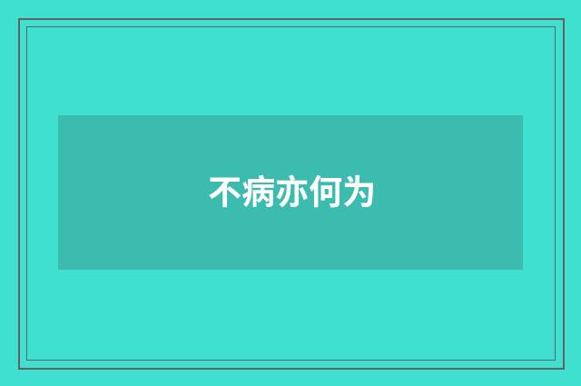 不病亦何为