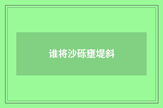 谁将沙砾壅堤斜