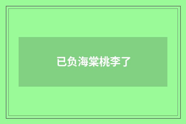 已负海棠桃李了
