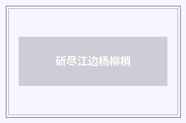 斫尽江边杨柳梢