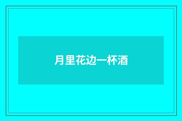 月里花边一杯酒