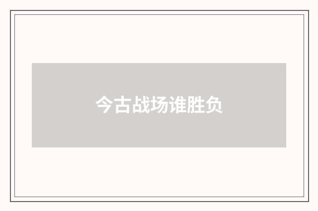 今古战场谁胜负