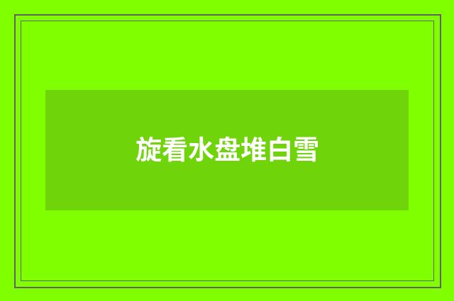 旋看水盘堆白雪