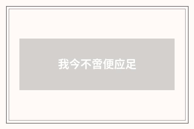 我今不啻便应足