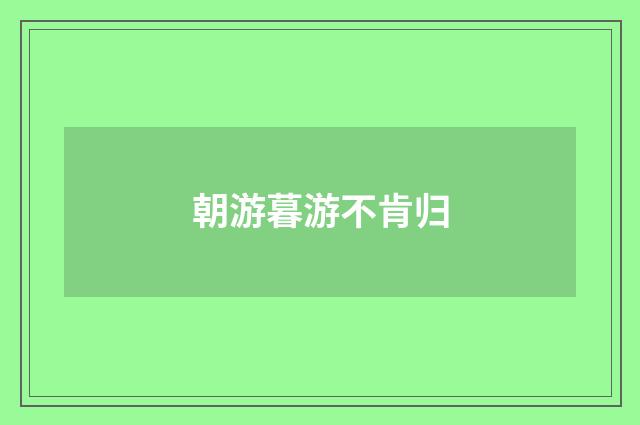 朝游暮游不肯归