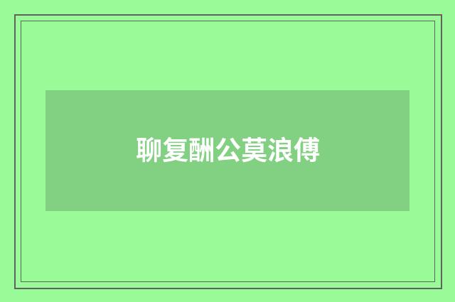聊复酬公莫浪傅