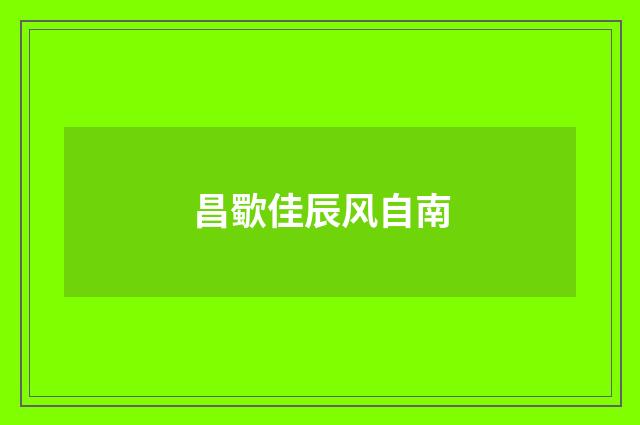 昌歜佳辰风自南