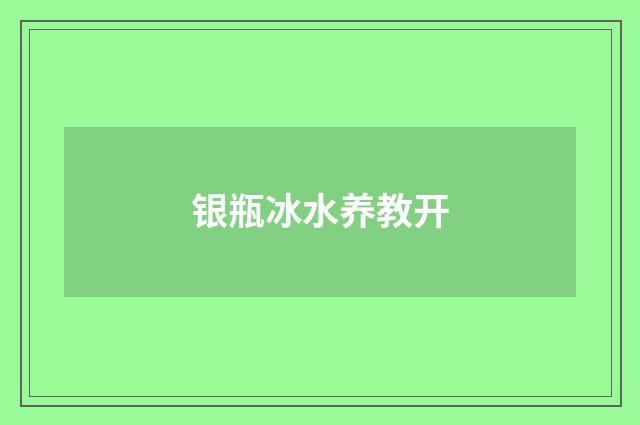 银瓶冰水养教开