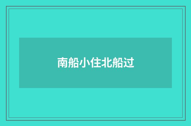 南船小住北船过