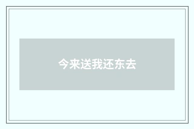 今来送我还东去