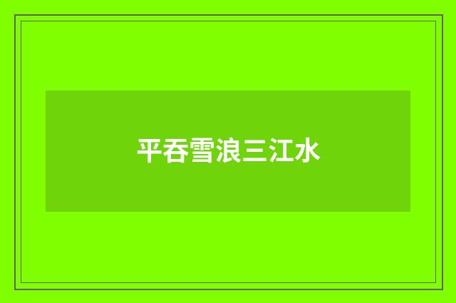 平吞雪浪三江水