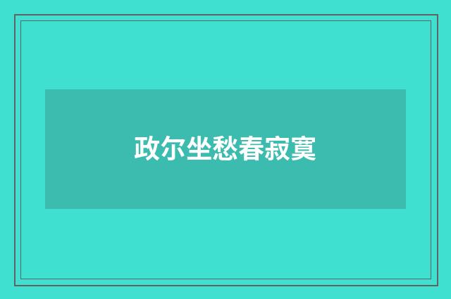 政尔坐愁春寂寞