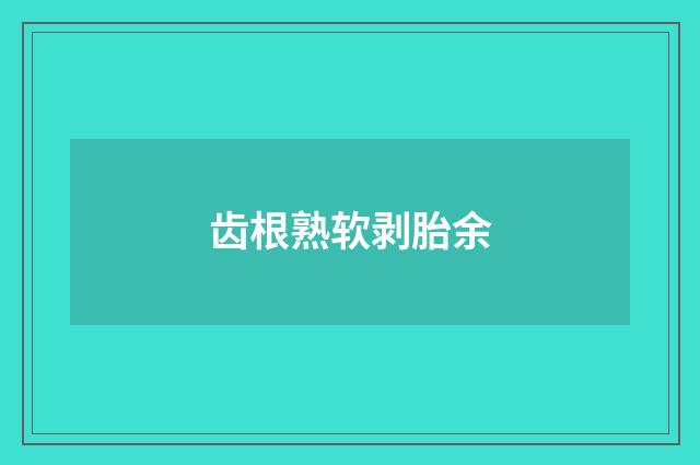 齿根熟软剥胎余