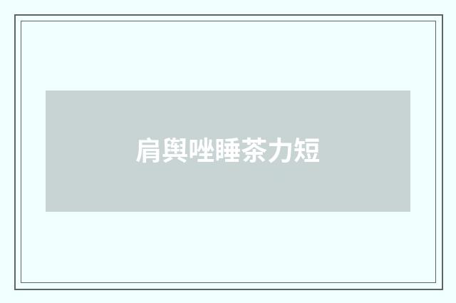 肩舆唑睡茶力短