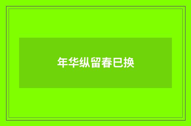 年华纵留春巳换