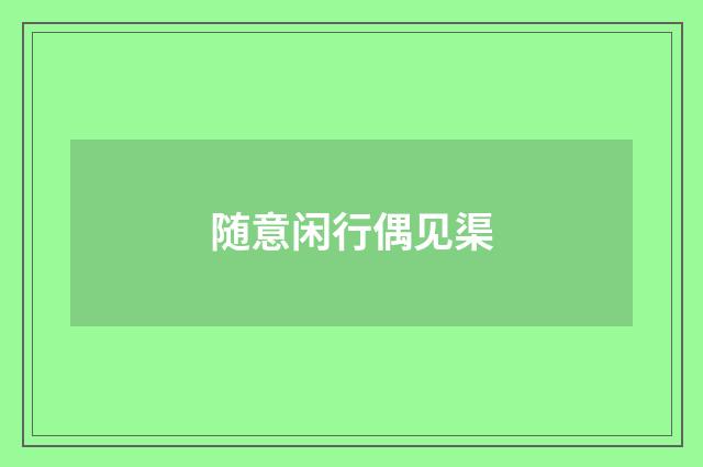 随意闲行偶见渠