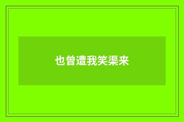 也曾遭我笑渠来