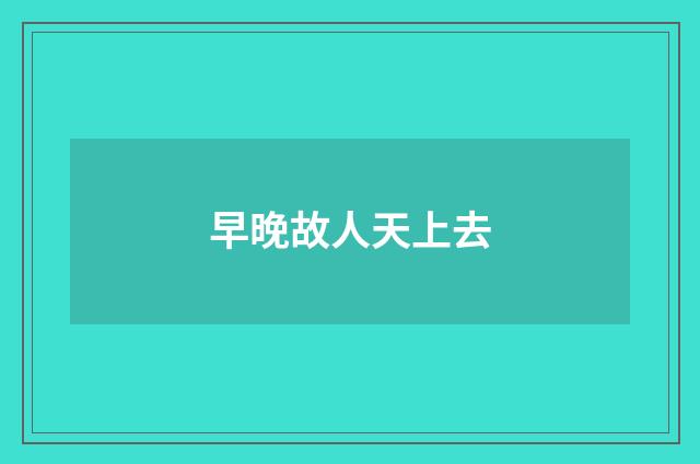 早晚故人天上去
