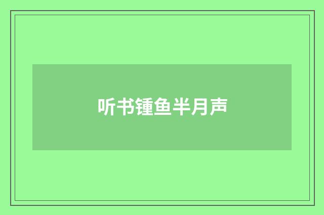 听书锺鱼半月声