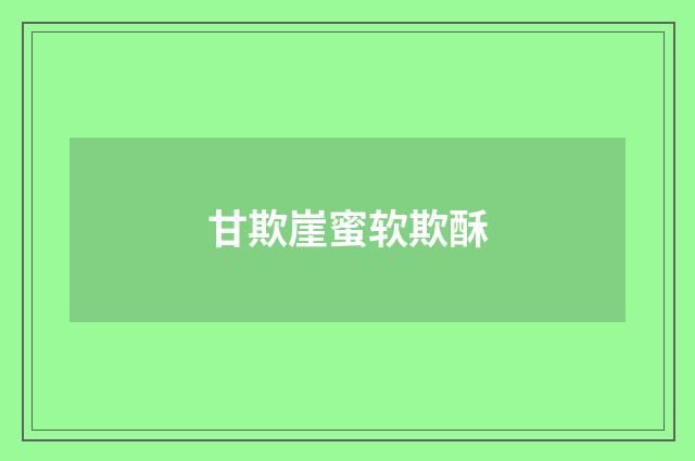 甘欺崖蜜软欺酥
