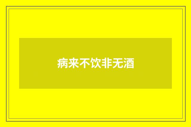 病来不饮非无酒