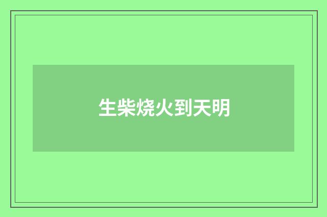 生柴烧火到天明