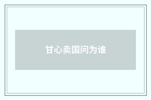 甘心卖国问为谁