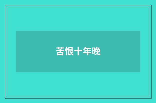 苦恨十年晚