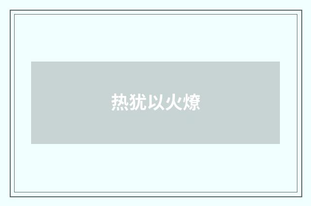 热犹以火燎