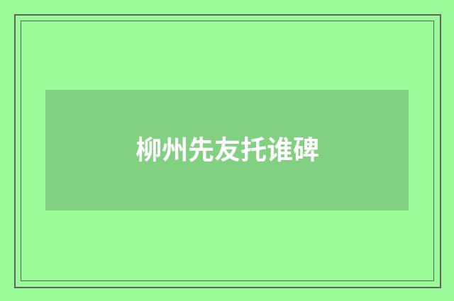 柳州先友托谁碑