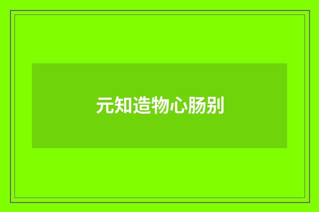 元知造物心肠别