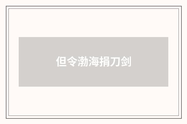 但令渤海捐刀剑
