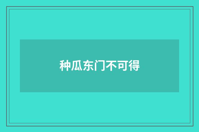 种瓜东门不可得