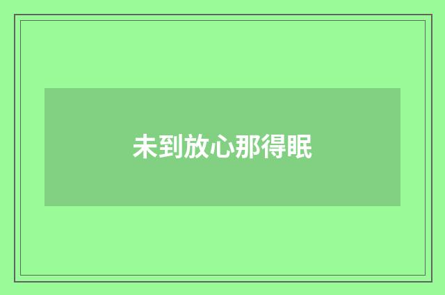 未到放心那得眠