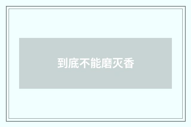 到底不能磨灭香