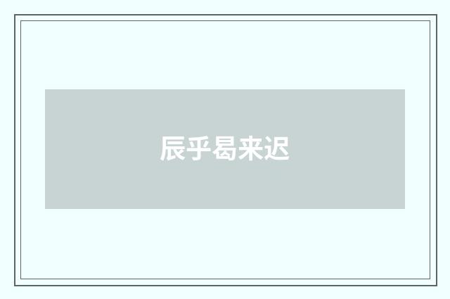 辰乎曷来迟