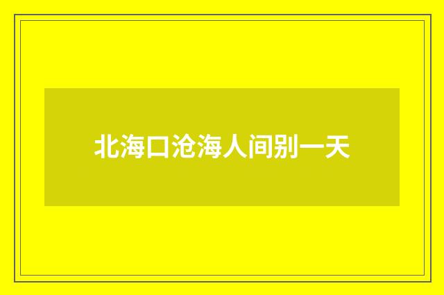北海口沧海人间别一天