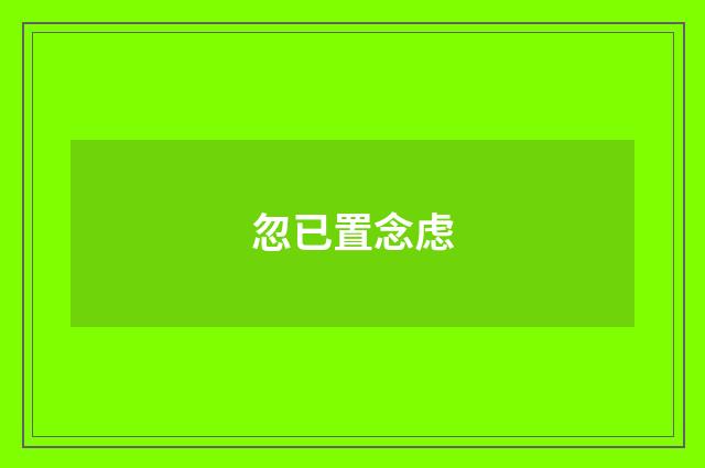 忽已置念虑
