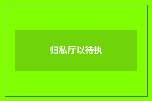 归私厅以待执